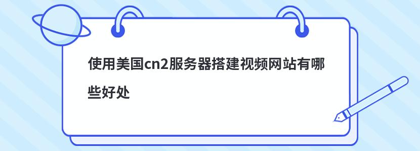 使用美国cn2服务器搭建视频网站有哪些好处