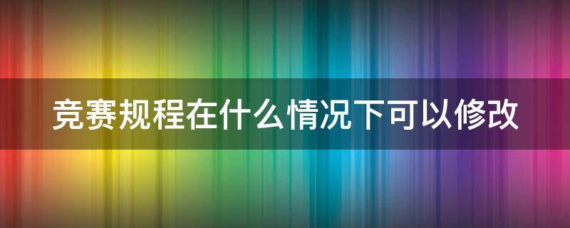 竞赛规程在什么情况下可以修改