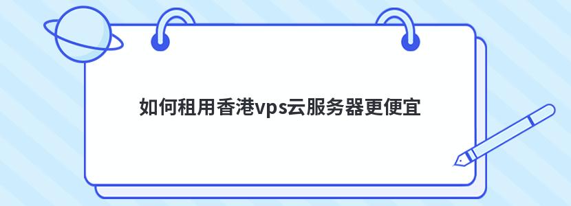 如何租用香港vps云服务器更便宜