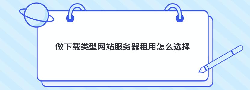 做下载类型网站服务器租用怎么选择