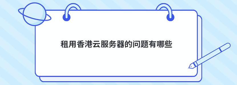 租用香港云服务器的问题有哪些