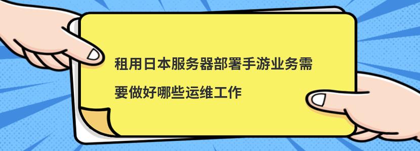 租用日本服务器部署手游业务需要做好哪些运维工作