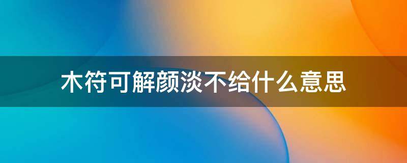 木符可解颜淡不给什么意思