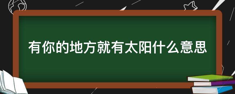 有你的地方就有太阳什么意思