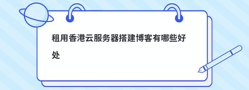 ​租用香港云服务器搭建博客有哪些好处