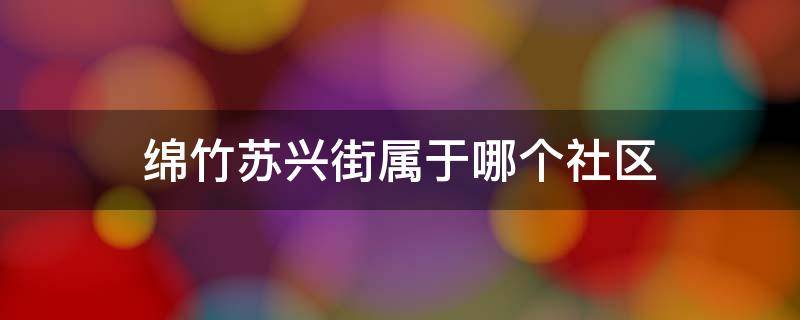 绵竹苏兴街属于哪个社区