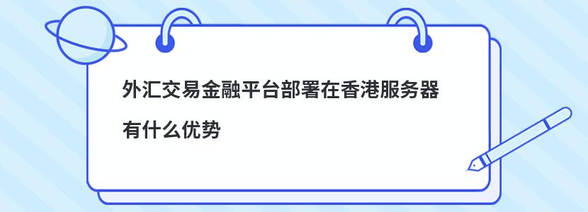 ​外汇交易金融平台部署在香港服务器有什么优势