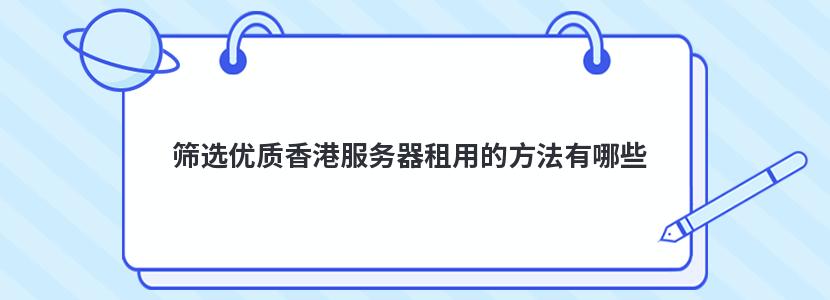 筛选优质香港服务器租用的方法有哪些