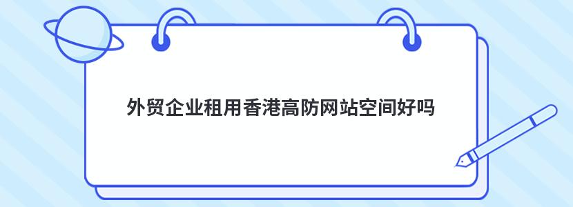 外贸企业租用香港高防网站空间好吗