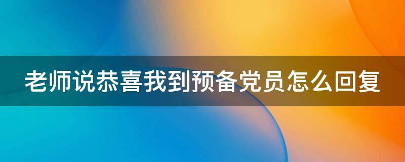 老师说恭喜我到预备党员怎么回复