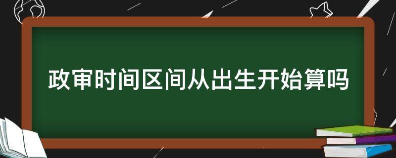 政审时间区间从出生开始算吗