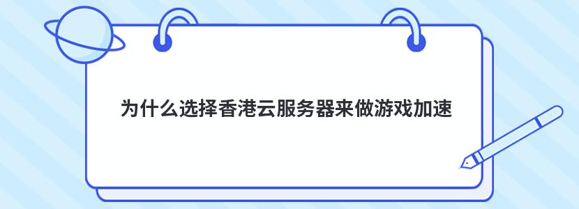 为什么选择香港云服务器来做游戏加速