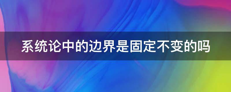 系统论中的边界是固定不变的吗