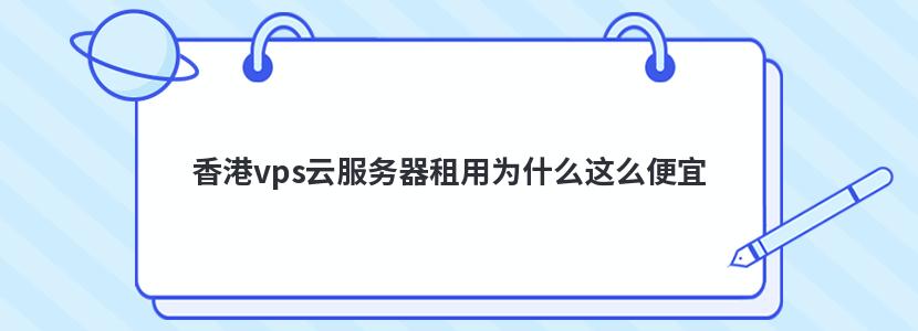 香港vps云服务器租用为什么这么便宜