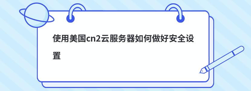 使用美国cn2云服务器如何做好安全设置