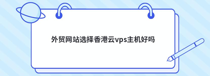 外贸网站选择香港云vps主机好吗