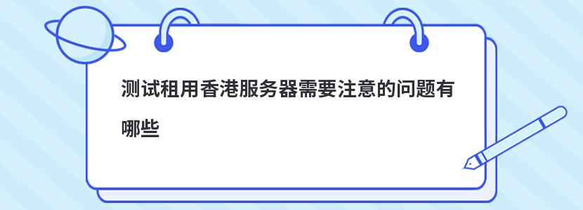 测试租用香港服务器需要注意的问题有哪些