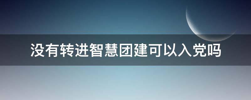 没有转进智慧团建可以入党吗