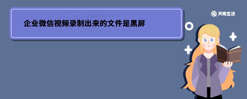 企业微信视频录制出来的文件是黑屏 企业微信视频录制出来的文件是黑屏原因