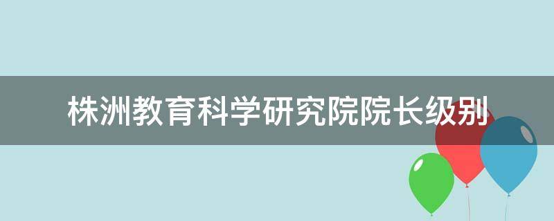 株洲教育科学研究院院长级别