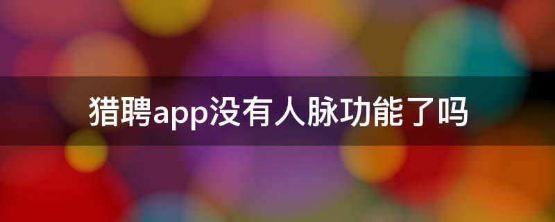 猎聘app没有人脉功能了吗