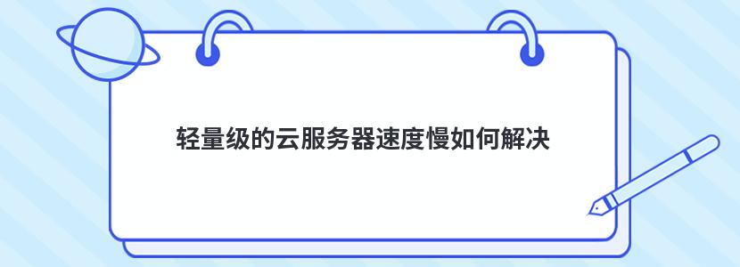 轻量级的云服务器速度慢如何解决