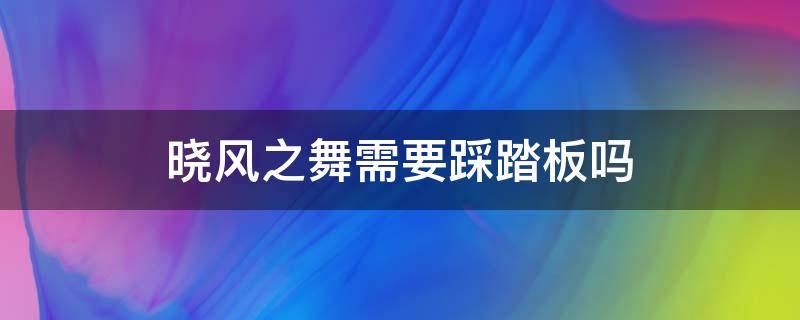 晓风之舞需要踩踏板吗