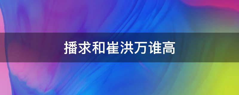 播求和崔洪万谁高