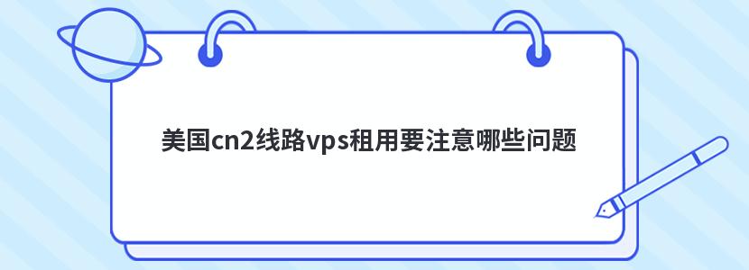 美国cn2线路vps租用要注意哪些问题