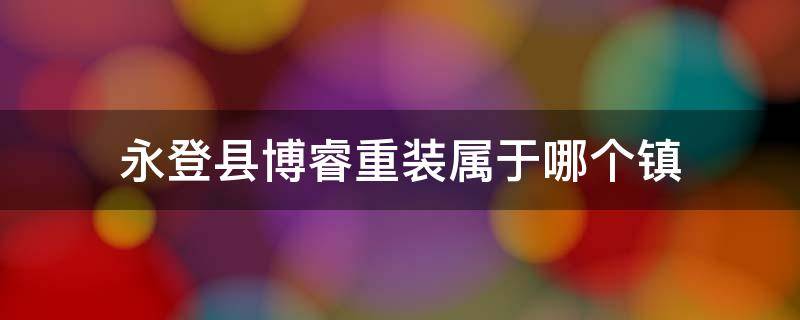 永登县博睿重装属于哪个镇