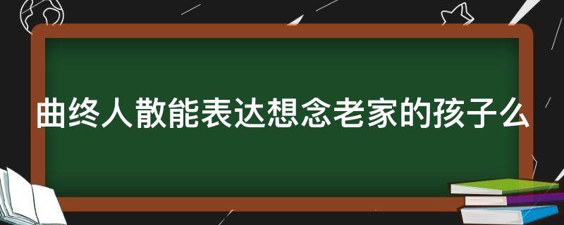 曲终人散能表达想念老家的孩子么