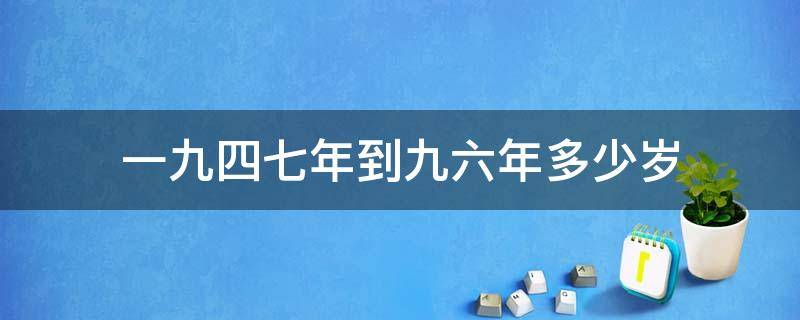 一九四七年到九六年多少岁