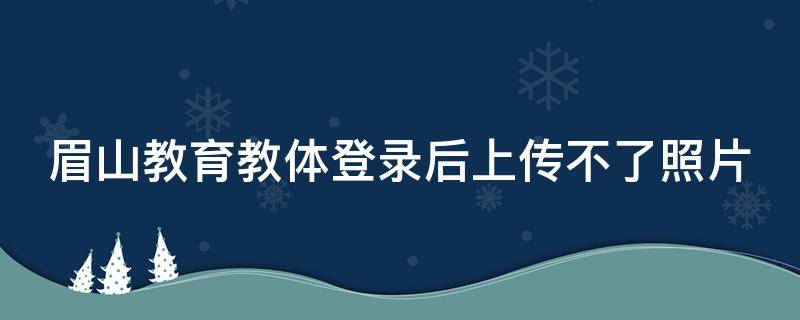 眉山教育教体登录后上传不了照片