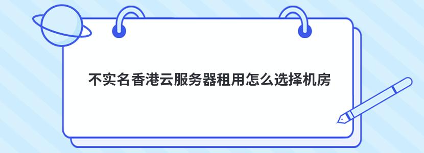 不实名香港云服务器租用怎么选择机房