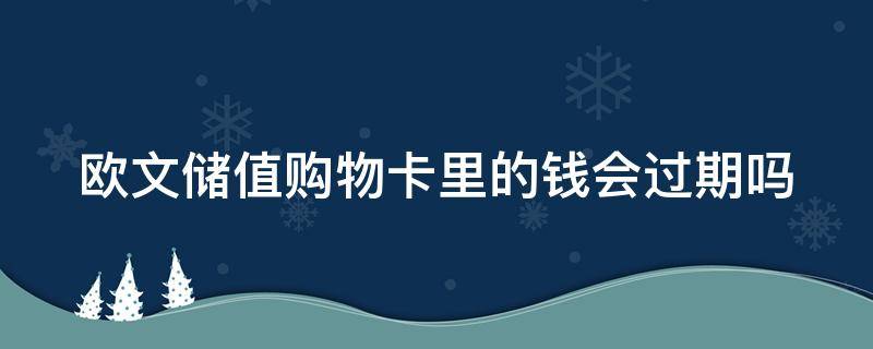 欧文储值购物卡里的钱会过期吗