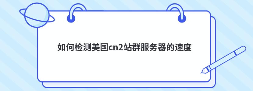 如何检测美国cn2站群服务器的速度