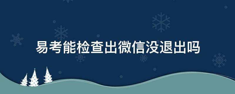 易考能检查出微信没退出吗