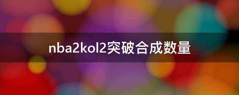 nba2kol2突破合成数量