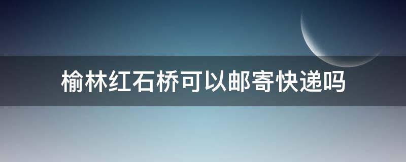 榆林红石桥可以邮寄快递吗