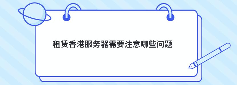 ​  租赁香港服务器需要注意哪些问题