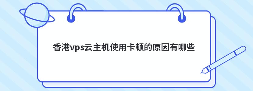 香港vps云主机使用卡顿的原因有哪些