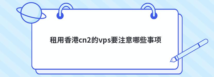 租用香港cn2的vps要注意哪些事项