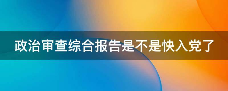 政治审查综合报告是不是快入党了