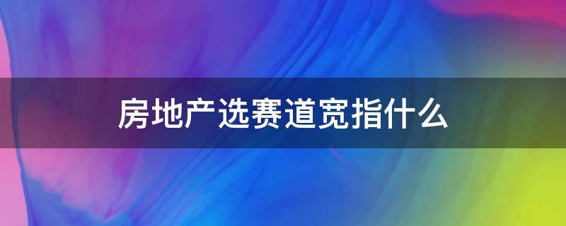 房地产选赛道宽指什么