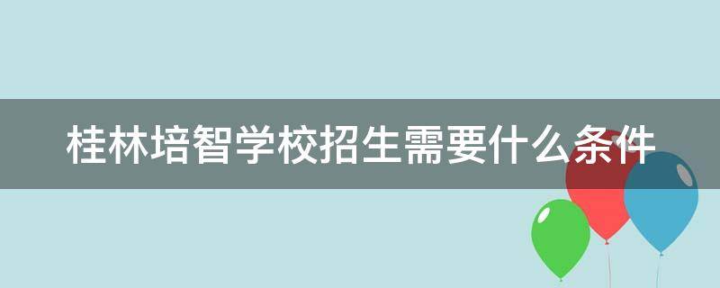 桂林培智学校招生需要什么条件