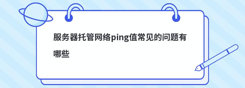 服务器托管网络ping值常见的问题有哪些