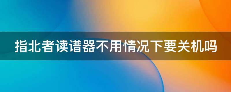 指北者读谱器不用情况下要关机吗