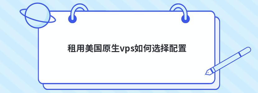 租用美国原生vps如何选择配置