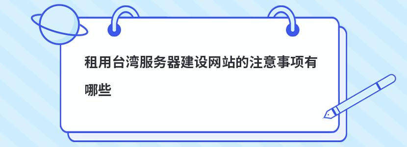 租用台湾服务器建设网站的注意事项有哪些