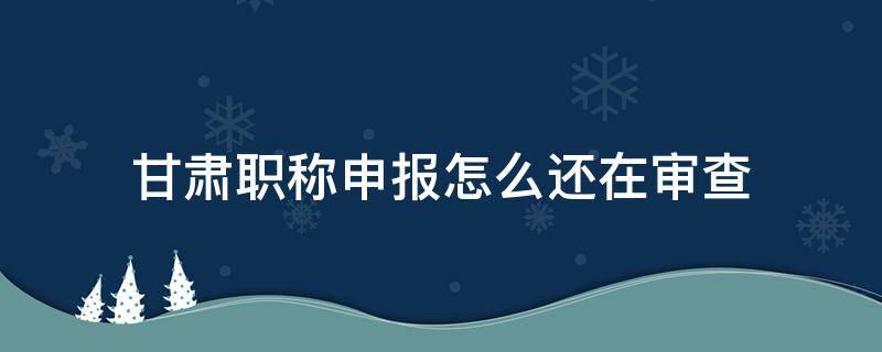 甘肃职称申报怎么还在审查